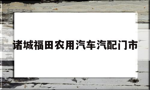 关于诸城福田农用汽车汽配门市的信息