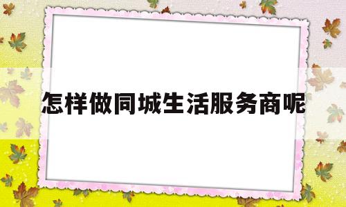 关于怎样做同城生活服务商呢的信息