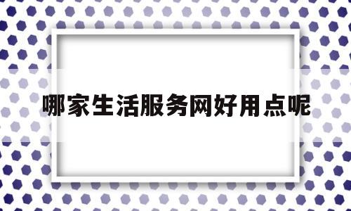 关于哪家生活服务网好用点呢的信息