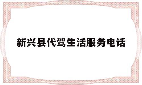 新兴县代驾生活服务电话(新兴县代驾生活服务电话是多少)