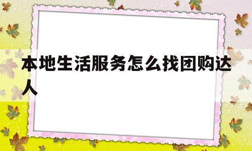 本地生活服务怎么找团购达人(本地生活服务怎么找团购达人团队)