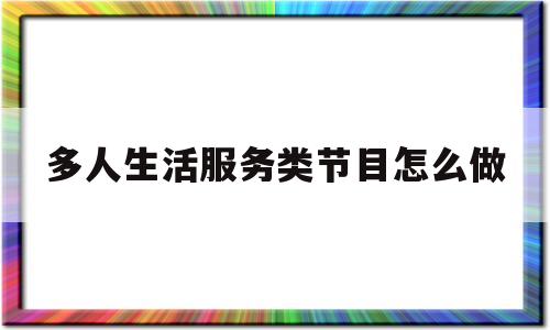 多人生活服务类节目怎么做(生活服务类节目主持稿)