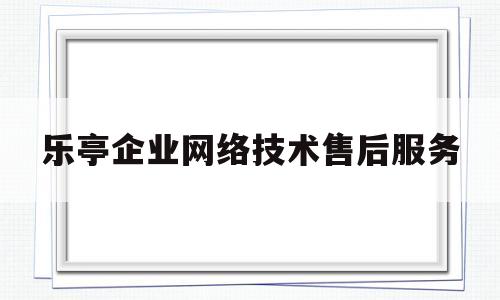 乐亭企业网络技术售后服务(乐亭企业网络技术售后服务中心)