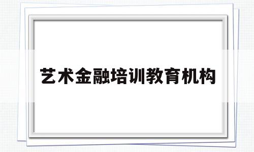 艺术金融培训教育机构(艺术金融培训教育机构有哪些)