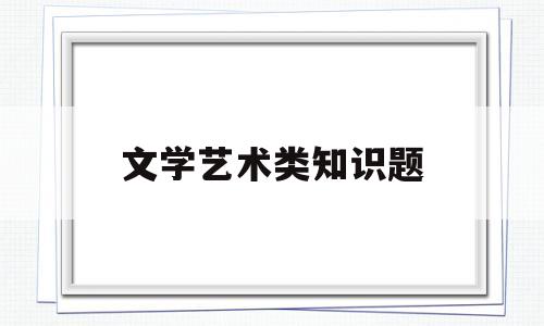 文学艺术类知识题(艺考文学常识选择题及答案)