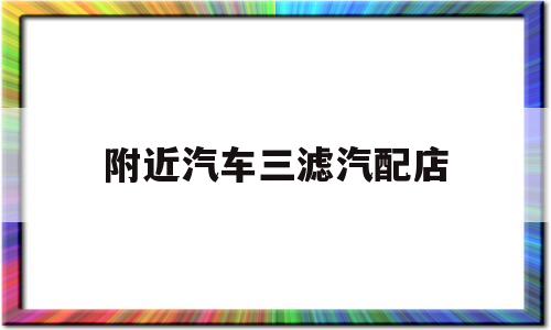 关于附近汽车三滤汽配店的信息