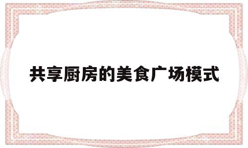 共享厨房的美食广场模式(共享厨房的美食广场模式是什么)