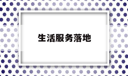 生活服务落地(生活服务 2021)