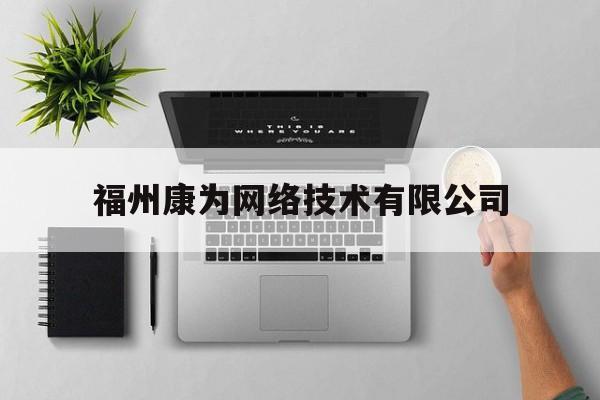 福州康为网络技术有限公司(福州康为网络技术有限公司是甲方吗)