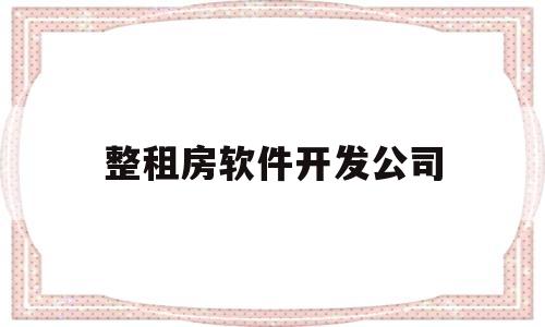 整租房软件开发公司(整租房软件开发公司是哪家)