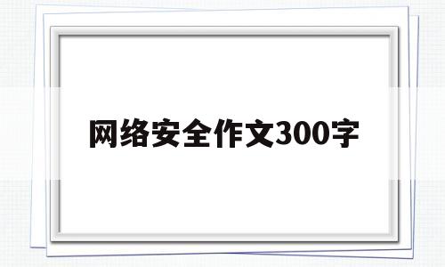 网络安全作文300字(网络安全作文300字左右)