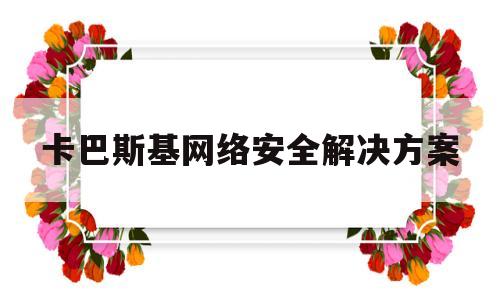 卡巴斯基网络安全解决方案(卡巴斯基网络安全解决方案app)