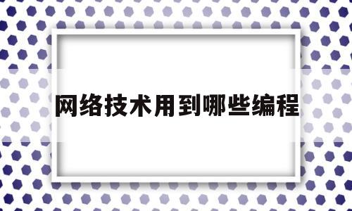 网络技术用到哪些编程(网络技术用到哪些编程软件)