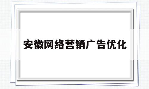 安徽网络营销广告优化(安徽网络营销广告优化策略研究)