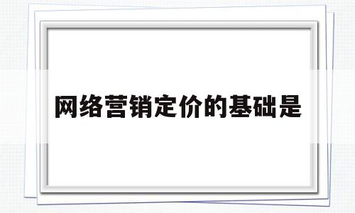 网络营销定价的基础是(网络营销定价的主要因素)