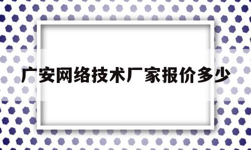 广安网络技术厂家报价多少(广安网络技术厂家报价多少钱)