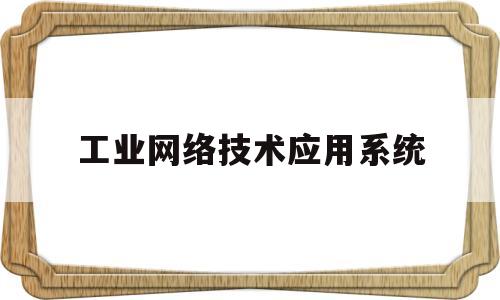 工业网络技术应用系统(工业网络技术应用系统论文)