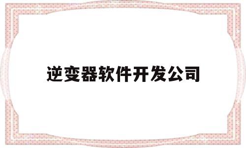 逆变器软件开发公司(逆变器股份龙头公司有几家)