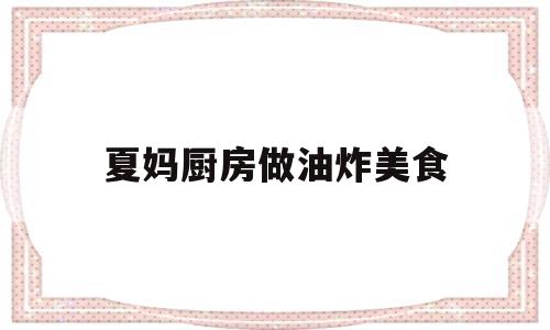 夏妈厨房做油炸美食(夏妈厨房做油炸美食视频)