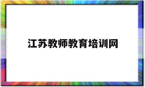 江苏教师教育培训网(江苏教师教育培训网官网入口)