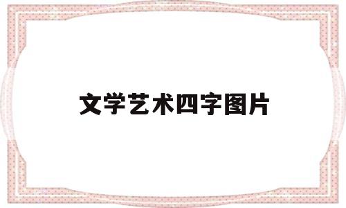 文学艺术四字图片(有关文学艺术的四字词)