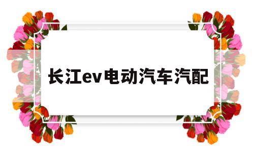 长江ev电动汽车汽配(长江ev电动汽车官方网)