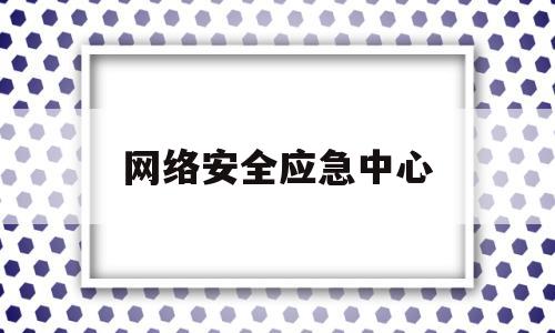 网络安全应急中心(网络安全应急中心面试题)