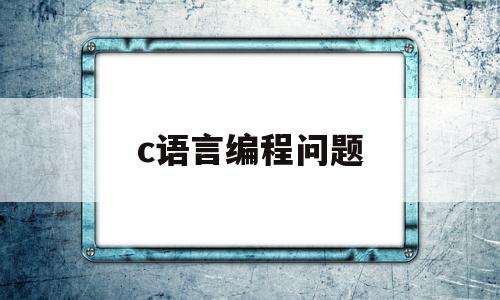 c语言编程问题(c语言编程常见问题解答)