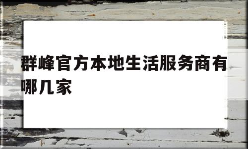 群峰官方本地生活服务商有哪几家(群峰官方本地生活服务商有哪几家店)