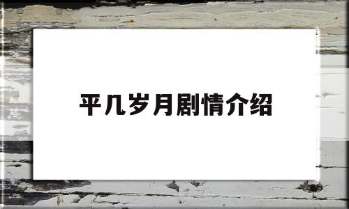 平几岁月剧情介绍(平岁月电视剧全集在线观看)