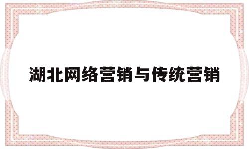 湖北网络营销与传统营销(网络营销与传统营销有什么区别?)