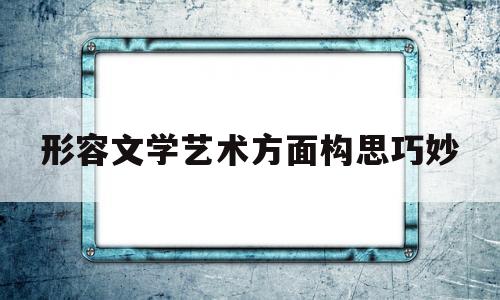 形容文学艺术方面构思巧妙(形容文学艺术达到非常高的境界)