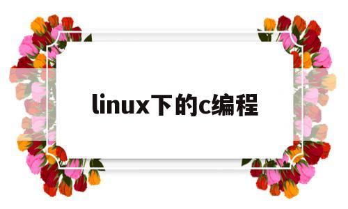 linux下的c编程(linux系统c语言编程)