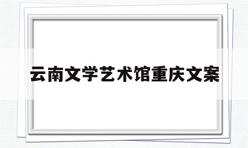 云南文学艺术馆重庆文案(云南文学艺术馆门票多少钱)