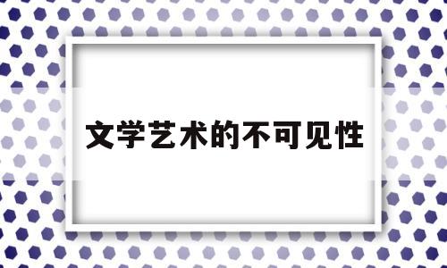 文学艺术的不可见性(文学艺术作品可以揭示什么)