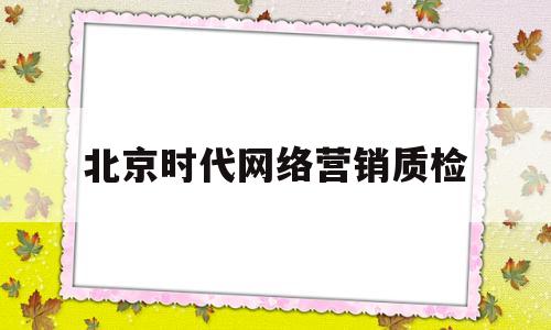 北京时代网络营销质检(北京时代信息技术有限公司)