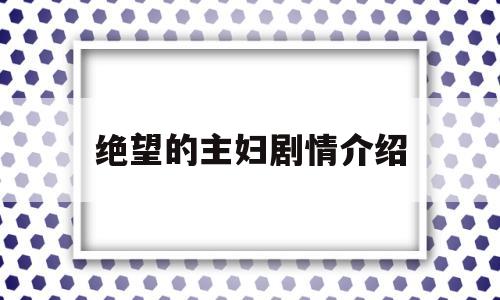 绝望的主妇剧情介绍(绝望的主妇剧情介绍分集第一季)