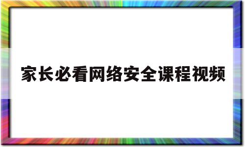 家长必看网络安全课程视频的简单介绍