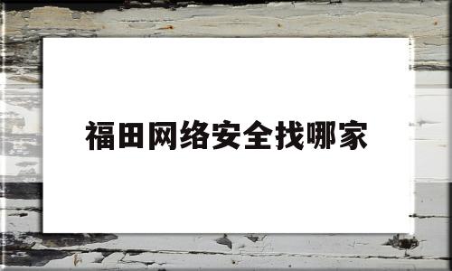 福田网络安全找哪家(深圳专业服务网络安全公司排名)