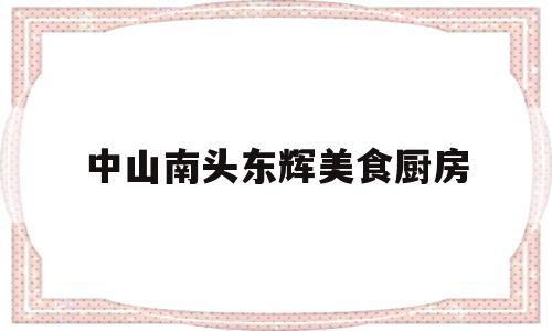 中山南头东辉美食厨房(中山南头东辉美食厨房怎么样)