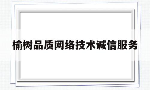 榆树品质网络技术诚信服务(榆树品质网络技术诚信服务有限公司)