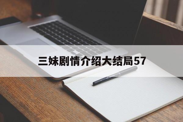 三妹剧情介绍大结局57(三妹剧情介绍大结局第56集)