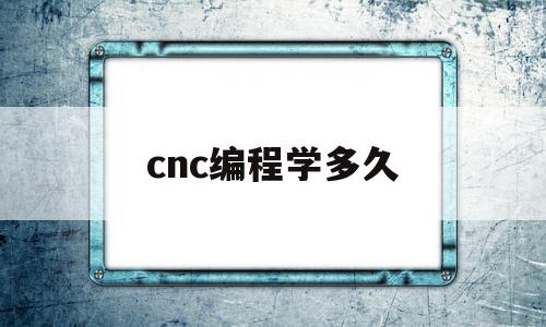 cnc编程学多久(cnc编程学多久能工作)