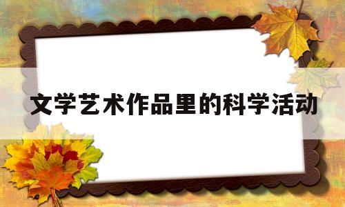 文学艺术作品里的科学活动(文学艺术作品里的科学活动是指)