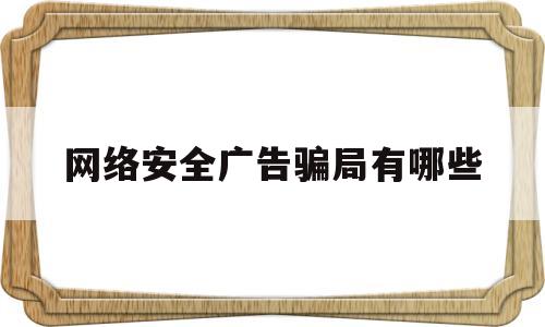 网络安全广告骗局有哪些(网络安全广告骗局有哪些类型)