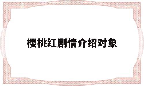 樱桃红剧情介绍对象(樱桃红电视剧所有人员名单)