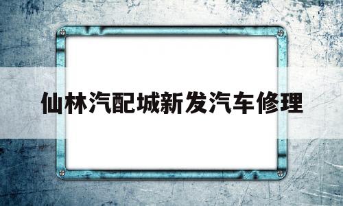 仙林汽配城新发汽车修理(仙林汽配城新发汽车修理厂)