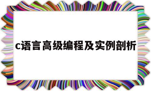 c语言高级编程及实例剖析(c语言高级编程及实例剖析题及答案)