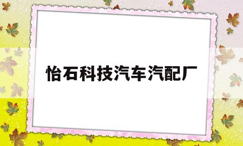 怡石科技汽车汽配厂(怡石科技汽车汽配厂招聘)