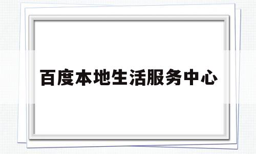 百度本地生活服务中心(百度本地惠生活官网)